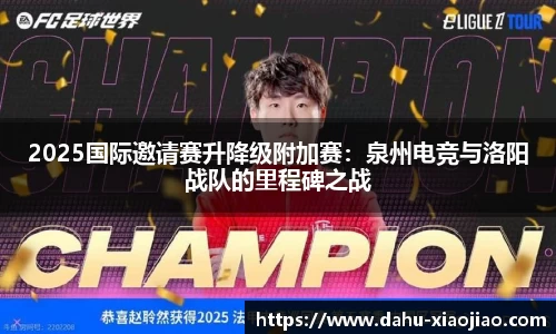 2025国际邀请赛升降级附加赛：泉州电竞与洛阳战队的里程碑之战