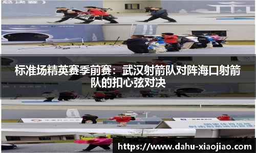 标准场精英赛季前赛：武汉射箭队对阵海口射箭队的扣心弦对决
