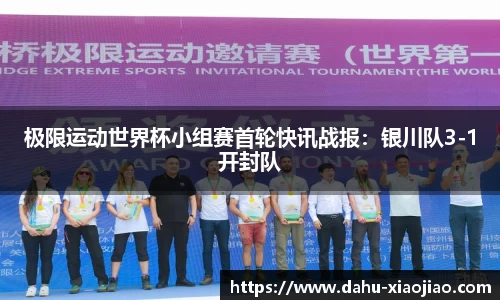 极限运动世界杯小组赛首轮快讯战报：银川队3-1开封队