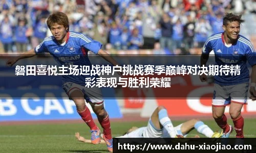 磐田喜悦主场迎战神户挑战赛季巅峰对决期待精彩表现与胜利荣耀