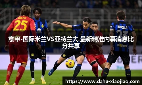 意甲-国际米兰VS亚特兰大 最新精准内幕消息比分共享