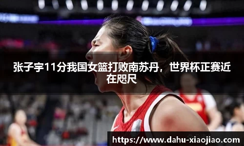 张子宇11分我国女篮打败南苏丹，世界杯正赛近在咫尺