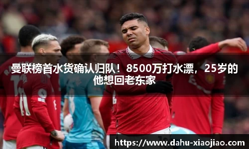 曼联榜首水货确认归队！8500万打水漂，25岁的他想回老东家