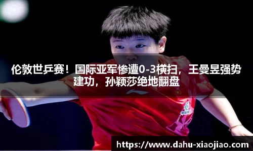 伦敦世乒赛！国际亚军惨遭0-3横扫，王曼昱强势建功，孙颖莎绝地翻盘